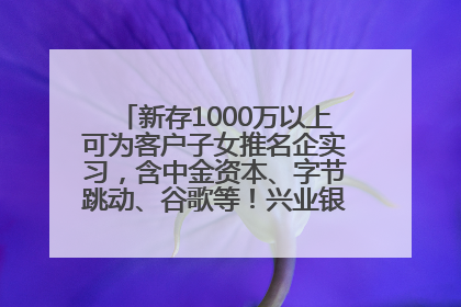 新存1000万以上可为客户子女推名企实习，含中金资本、字节跳动、谷歌等！兴业银行回应：属实