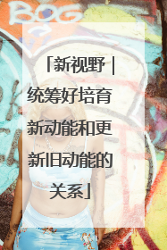 新视野｜统筹好培育新动能和更新旧动能的关系