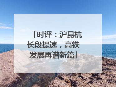 时评：沪昆杭长段提速，高铁发展再谱新篇