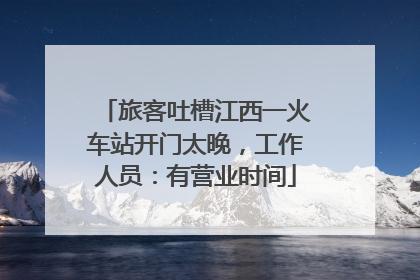 旅客吐槽江西一火车站开门太晚，工作人员：有营业时间