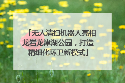 无人清扫机器人亮相龙岩龙津湖公园，打造精细化环卫新模式