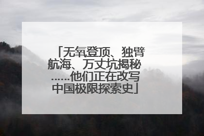 无氧登顶、独臂航海、万丈坑揭秘……他们正在改写中国极限探索史