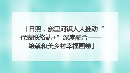 日照：寨里河镇人大推动“代表联络站+”深度融合——绘就和美乡村幸福画卷