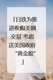 日铁为推进收购美钢交易 考虑送美国政府“黄金股”