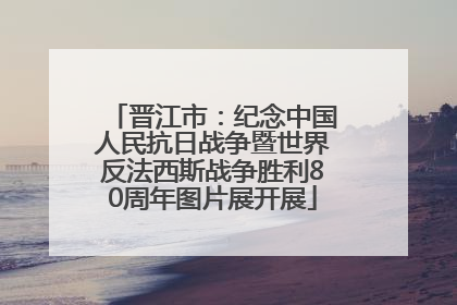 晋江市：纪念中国人民抗日战争暨世界反法西斯战争胜利80周年图片展开展