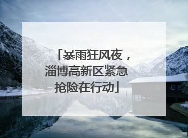 暴雨狂风夜，淄博高新区紧急抢险在行动