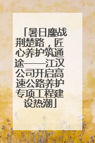 暑日鏖战荆楚路,匠心养护筑通途——江汉公司开启高速公路养护专项工程建设热潮