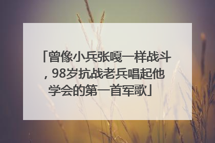 曾像小兵张嘎一样战斗，98岁抗战老兵唱起他学会的第一首军歌