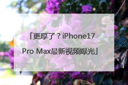更厚了？iPhone17 Pro Max最新视频曝光