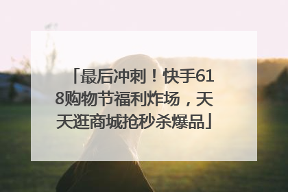 最后冲刺！快手618购物节福利炸场，天天逛商城抢秒杀爆品