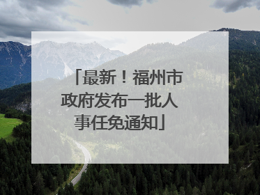 最新！福州市政府发布一批人事任免通知