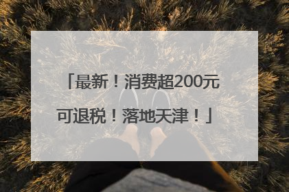 最新！消费超200元可退税！落地天津！