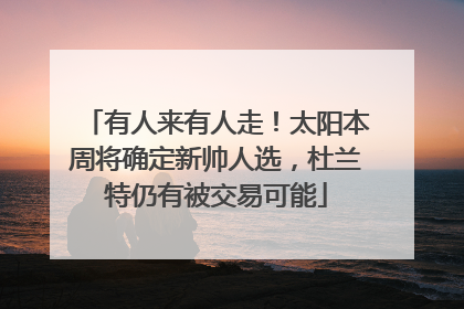 有人来有人走！太阳本周将确定新帅人选，杜兰特仍有被交易可能