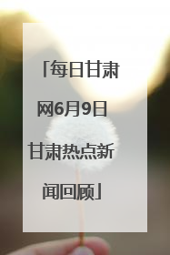 每日甘肃网6月9日甘肃热点新闻回顾