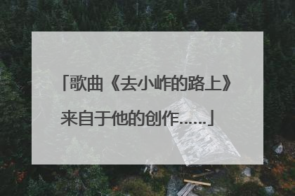 歌曲《去小岞的路上》来自于他的创作……