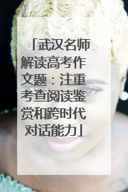武汉名师解读高考作文题：注重考查阅读鉴赏和跨时代对话能力