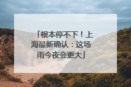 根本停不下！上海最新确认：这场雨今夜会更大