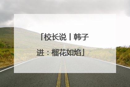 校长说丨韩子进：榴花如焰