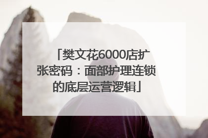 樊文花6000店扩张密码：面部护理连锁的底层运营逻辑