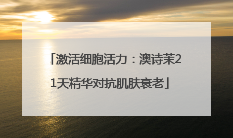 激活细胞活力：澳诗茉21天精华对抗肌肤衰老