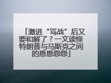 激进“骂战”后又要和解了？一文读懂特朗普与马斯克之间的恩恩怨怨