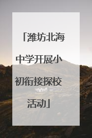 潍坊北海中学开展小初衔接探校活动