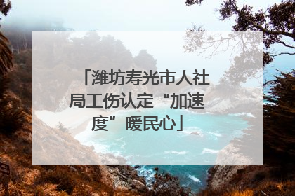 潍坊寿光市人社局工伤认定“加速度”暖民心