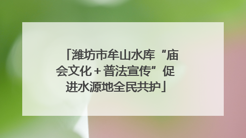 潍坊市牟山水库“庙会文化＋普法宣传”促进水源地全民共护