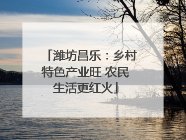 潍坊昌乐：乡村特色产业旺 农民生活更红火