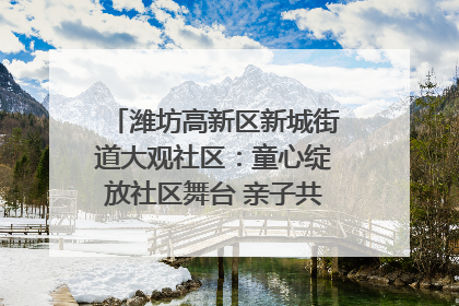 潍坊高新区新城街道大观社区：童心绽放社区舞台 亲子共谱六一欢歌
