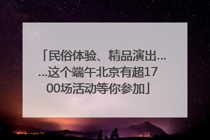 民俗体验、精品演出……这个端午北京有超1700场活动等你参加