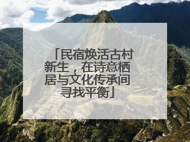 民宿焕活古村新生，在诗意栖居与文化传承间寻找平衡