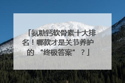 氨糖钙软骨素十大排名！哪款才是关节养护的 “终极答案”？
