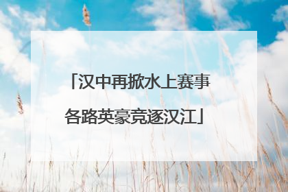 汉中再掀水上赛事 各路英豪竞逐汉江