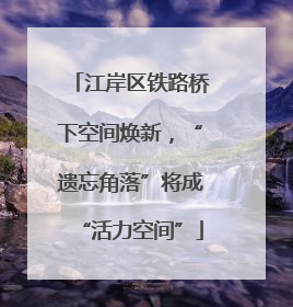 江岸区铁路桥下空间焕新，“遗忘角落”将成“活力空间”
