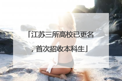 江苏三所高校已更名，首次招收本科生