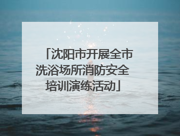 沈阳市开展全市洗浴场所消防安全培训演练活动