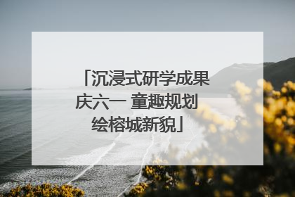 沉浸式研学成果庆六一 童趣规划绘榕城新貌
