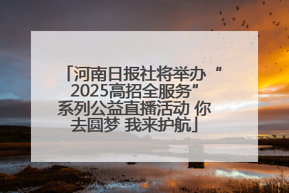 河南日报社将举办“2025高招全服务”系列公益直播活动 你去圆梦 我来护航