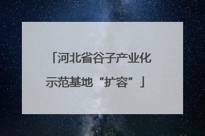 河北省谷子产业化示范基地“扩容”