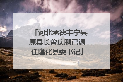 河北承德丰宁县原县长曾庆鹏已调任隆化县委书记