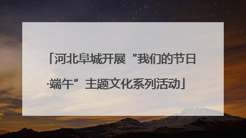河北阜城开展“我们的节日·端午”主题文化系列活动