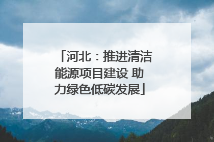 河北：推进清洁能源项目建设 助力绿色低碳发展