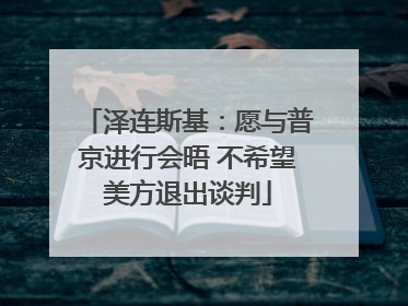 泽连斯基：愿与普京进行会晤 不希望美方退出谈判