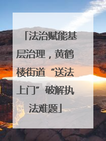 法治赋能基层治理，黄鹤楼街道“送法上门”破解执法难题
