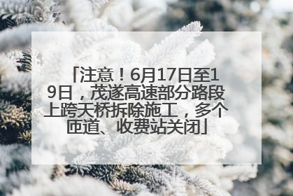 注意！6月17日至19日，茂遂高速部分路段上跨天桥拆除施工，多个匝道、收费站关闭