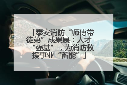 泰安消防“师傅带徒弟”成果展：人才“强基”，为消防救援事业“蓄能”