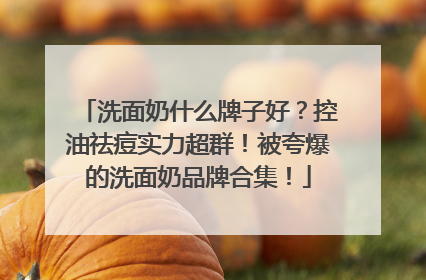 洗面奶什么牌子好？控油祛痘实力超群！被夸爆的洗面奶品牌合集！