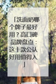 洗面奶哪个牌子最好用？高口碑品牌盘点：这十款公认好用值得入