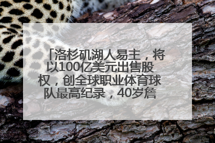 洛杉矶湖人易主，将以100亿美元出售股权，创全球职业体育球队最高纪录，40岁詹姆斯：还没打算退役